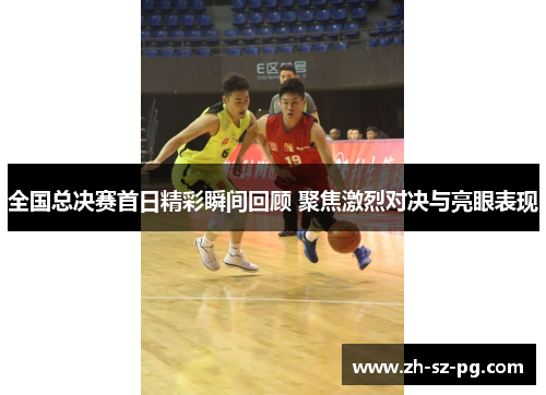 全国总决赛首日精彩瞬间回顾 聚焦激烈对决与亮眼表现
