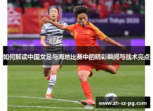 如何解读中国女足与海地比赛中的精彩瞬间与战术亮点