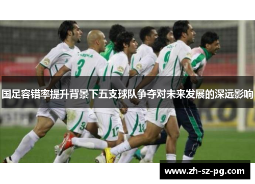 国足容错率提升背景下五支球队争夺对未来发展的深远影响