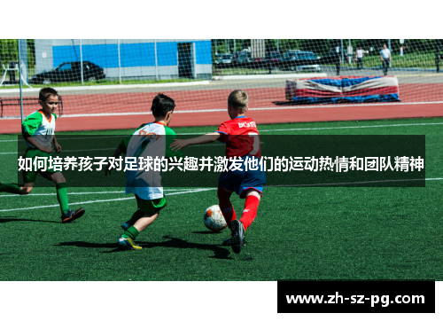 如何培养孩子对足球的兴趣并激发他们的运动热情和团队精神