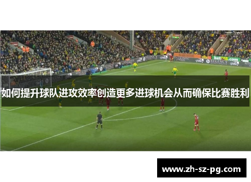 如何提升球队进攻效率创造更多进球机会从而确保比赛胜利