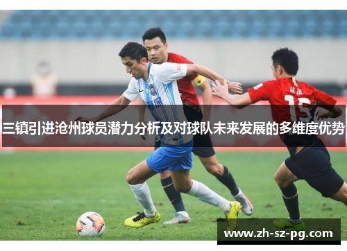 三镇引进沧州球员潜力分析及对球队未来发展的多维度优势