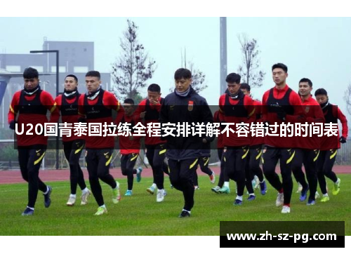 U20国青泰国拉练全程安排详解不容错过的时间表