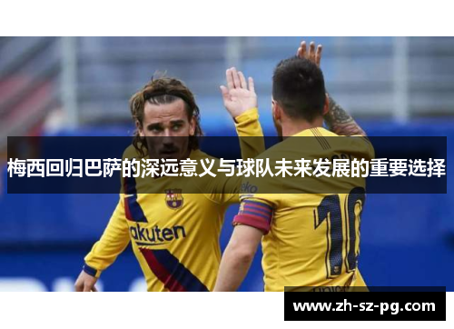 梅西回归巴萨的深远意义与球队未来发展的重要选择