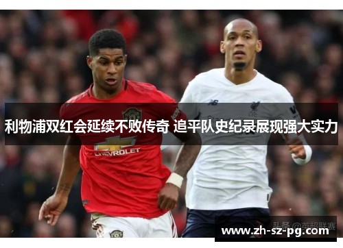 利物浦双红会延续不败传奇 追平队史纪录展现强大实力