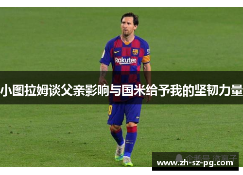 小图拉姆谈父亲影响与国米给予我的坚韧力量