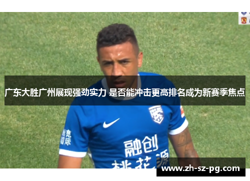 广东大胜广州展现强劲实力 是否能冲击更高排名成为新赛季焦点