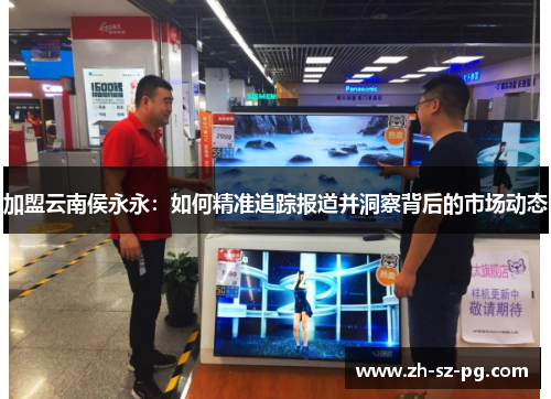 加盟云南侯永永：如何精准追踪报道并洞察背后的市场动态