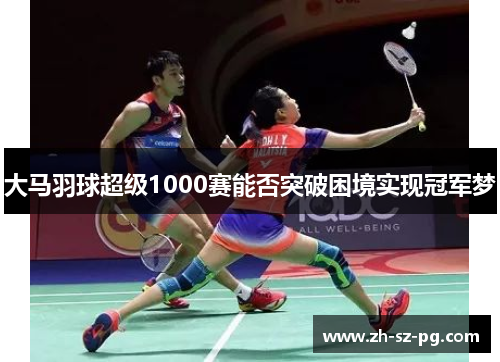 大马羽球超级1000赛能否突破困境实现冠军梦