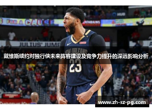 戴维斯续约对独行侠未来阵容建设及竞争力提升的深远影响分析