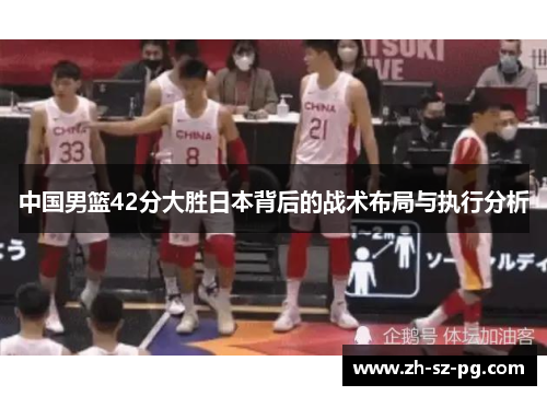 中国男篮42分大胜日本背后的战术布局与执行分析