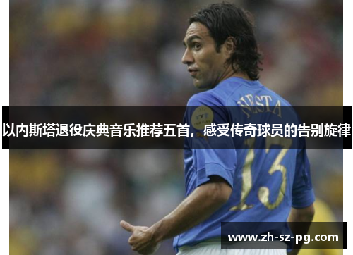 以内斯塔退役庆典音乐推荐五首，感受传奇球员的告别旋律