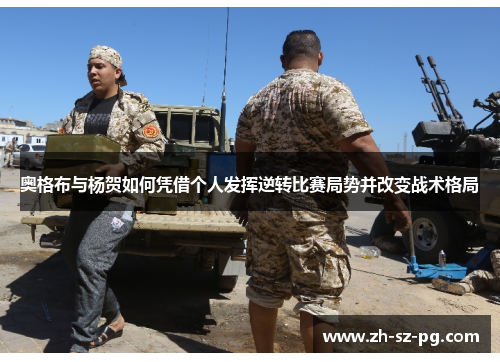 奥格布与杨贺如何凭借个人发挥逆转比赛局势并改变战术格局