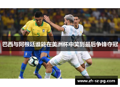 巴西与阿根廷谁能在美洲杯中笑到最后争锋夺冠