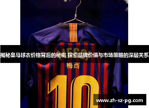 揭秘皇马球衣价格背后的秘密 探索品牌价值与市场策略的深层关系