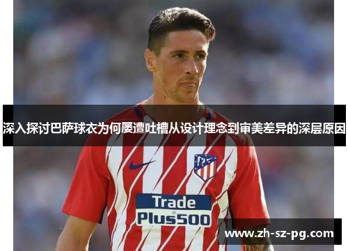 深入探讨巴萨球衣为何屡遭吐槽从设计理念到审美差异的深层原因