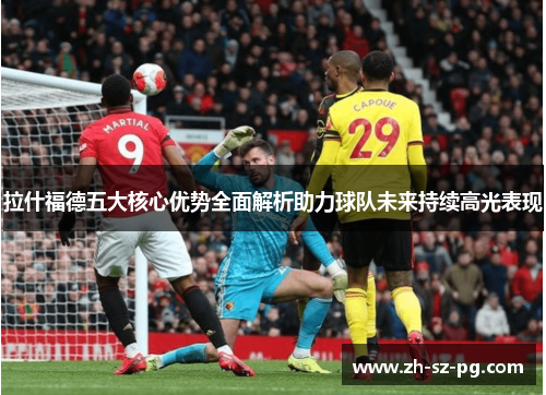 拉什福德五大核心优势全面解析助力球队未来持续高光表现