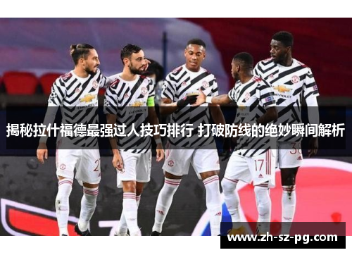 揭秘拉什福德最强过人技巧排行 打破防线的绝妙瞬间解析