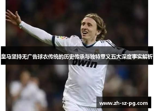 皇马坚持无广告球衣传统的历史传承与独特意义五大深度事实解析