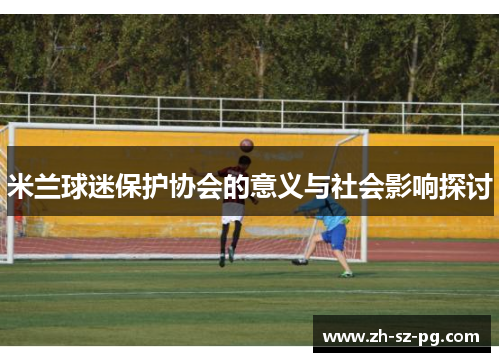 米兰球迷保护协会的意义与社会影响探讨