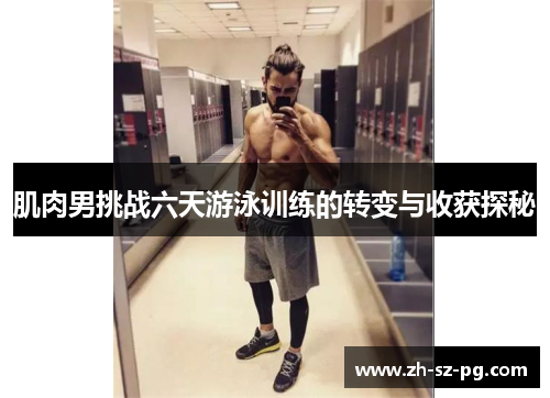 肌肉男挑战六天游泳训练的转变与收获探秘