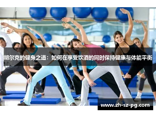 胡尔克的健身之道：如何在享受饮酒的同时保持健康与体能平衡