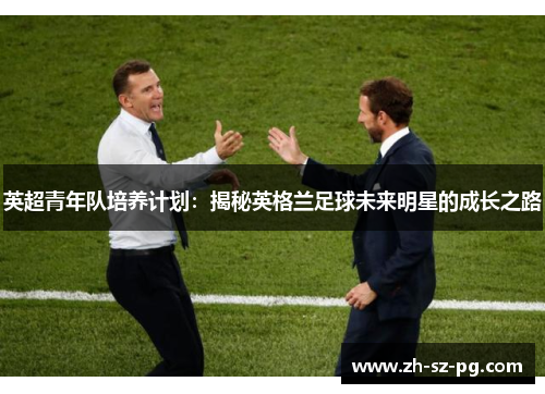 英超青年队培养计划：揭秘英格兰足球未来明星的成长之路