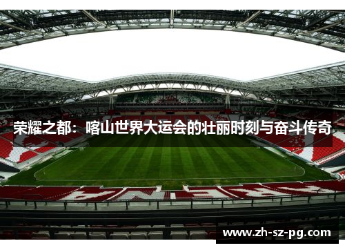 荣耀之都：喀山世界大运会的壮丽时刻与奋斗传奇