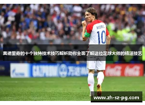 莫德里奇的十个独特技术技巧解析助你全面了解这位足球大师的精湛技艺