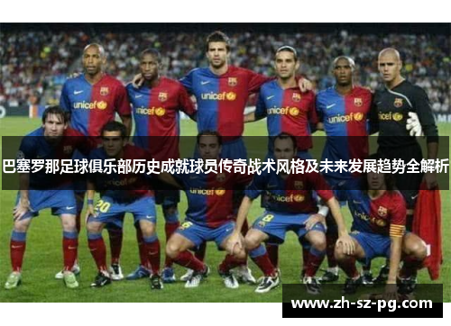 巴塞罗那足球俱乐部历史成就球员传奇战术风格及未来发展趋势全解析