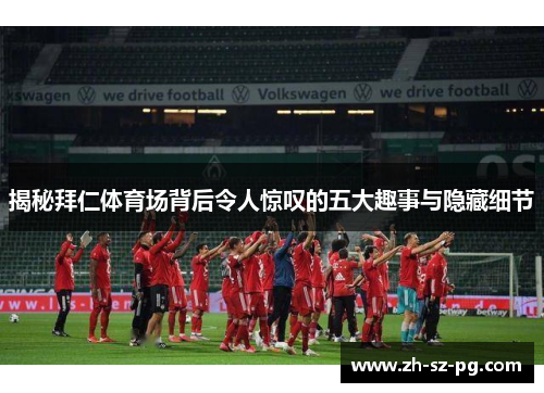 揭秘拜仁体育场背后令人惊叹的五大趣事与隐藏细节