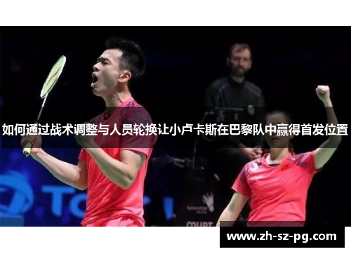 如何通过战术调整与人员轮换让小卢卡斯在巴黎队中赢得首发位置