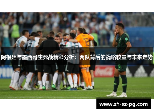 阿根廷与墨西哥生死战精彩分析：两队背后的战略较量与未来走势