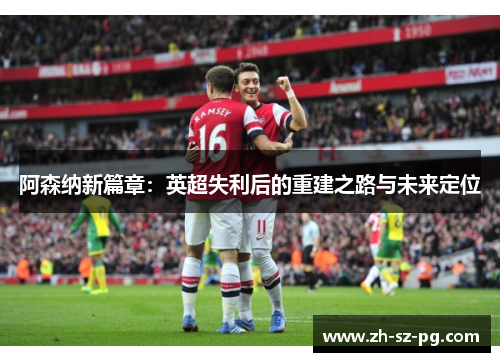 阿森纳新篇章：英超失利后的重建之路与未来定位