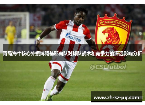 青岛海牛核心外援博阿基耶离队对球队战术和竞争力的深远影响分析