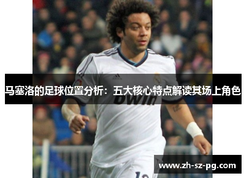 马塞洛的足球位置分析：五大核心特点解读其场上角色