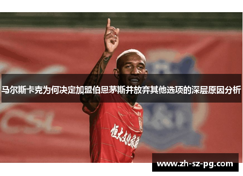 马尔斯卡克为何决定加盟伯恩茅斯并放弃其他选项的深层原因分析