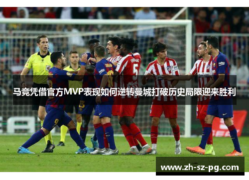 马竞凭借官方MVP表现如何逆转曼城打破历史局限迎来胜利