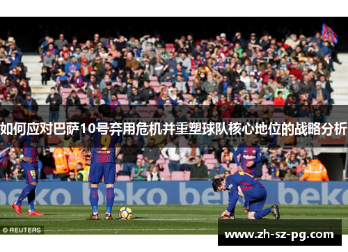 如何应对巴萨10号弃用危机并重塑球队核心地位的战略分析