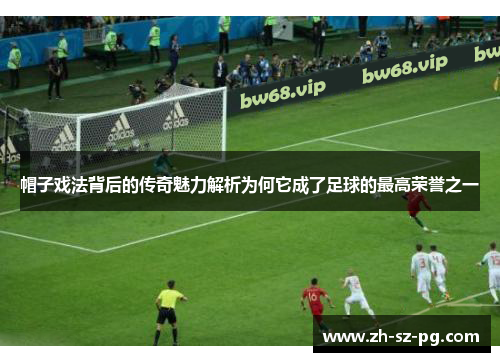 帽子戏法背后的传奇魅力解析为何它成了足球的最高荣誉之一 帽子戏法背后的传奇魅力解析为何它成了足球的最高荣誉之一