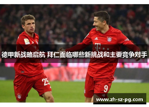 德甲新战略启航 拜仁面临哪些新挑战和主要竞争对手