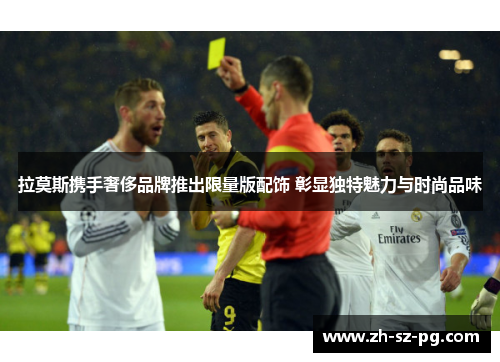 拉莫斯携手奢侈品牌推出限量版配饰 彰显独特魅力与时尚品味 拉莫斯携手奢侈品牌推出限量版配饰 彰显独特魅力与时尚品味