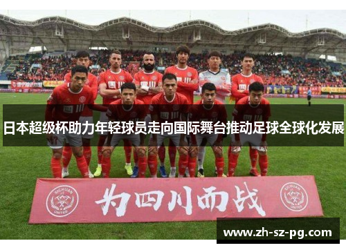 日本超级杯助力年轻球员走向国际舞台推动足球全球化发展 日本超级杯助力年轻球员走向国际舞台推动足球全球化发展