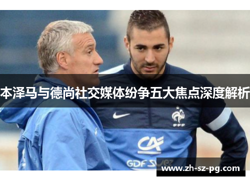 本泽马与德尚社交媒体纷争五大焦点深度解析 本泽马与德尚社交媒体纷争五大焦点深度解析