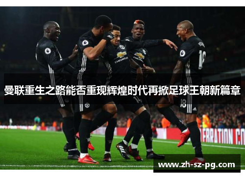 曼联重生之路能否重现辉煌时代再掀足球王朝新篇章