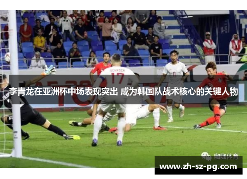 李青龙在亚洲杯中场表现突出 成为韩国队战术核心的关键人物 李青龙在亚洲杯中场表现突出 成为韩国队战术核心的关键人物
