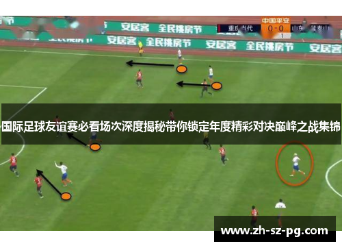 国际足球友谊赛必看场次深度揭秘带你锁定年度精彩对决巅峰之战集锦 国际足球友谊赛必看场次深度揭秘带你锁定年度精彩对决巅峰之战集锦