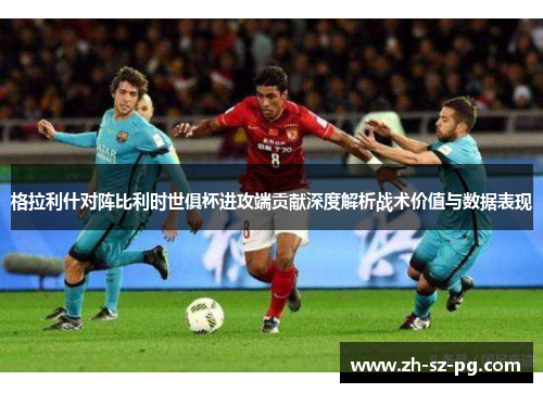 格拉利什对阵比利时世俱杯进攻端贡献深度解析战术价值与数据表现 格拉利什对阵比利时世俱杯进攻端贡献深度解析战术价值与数据表现