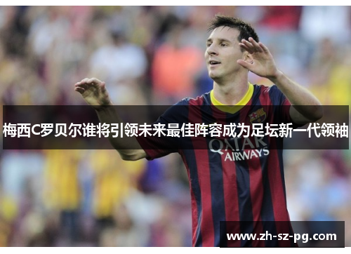 梅西C罗贝尔谁将引领未来最佳阵容成为足坛新一代领袖 梅西C罗贝尔谁将引领未来最佳阵容成为足坛新一代领袖
