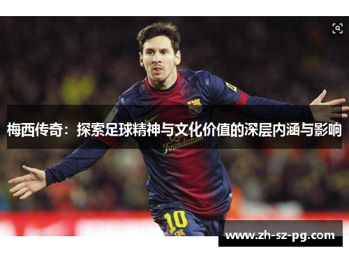 梅西传奇:探索足球精神与文化价值的深层内涵与影响 梅西传奇:探索足球精神与文化价值的深层内涵与影响